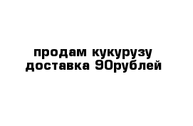 продам кукурузу доставка 90рублей